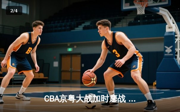 CBA京粤大战加时鏖战 广东宏远三分绝杀逆转北京首钢 - 2