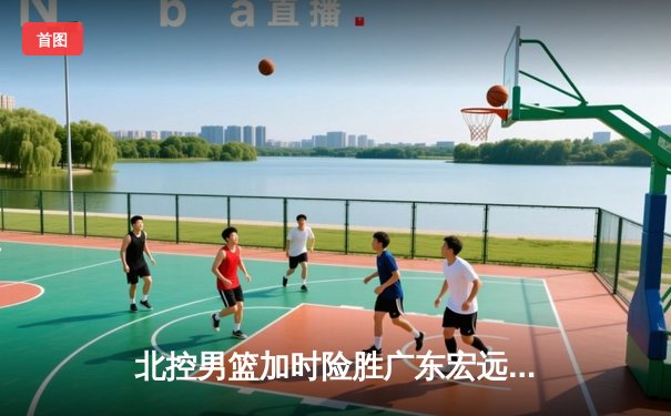 北控男篮加时险胜广东宏远，廖三宁39分创生涯新高