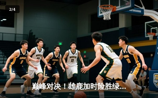 巅峰对决！雄鹿加时险胜绿军，字母哥狂砍44分率队捍卫主场 - 2