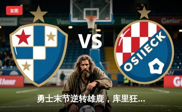 勇士末节逆转雄鹿，库里狂砍42分导演20分惊天翻盘