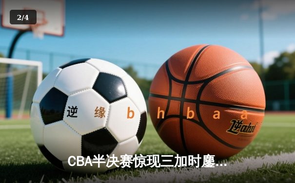 CBA半决赛惊现三加时鏖战 辽宁本钢157-152险胜广东宏远创季后赛得分纪录 - 2