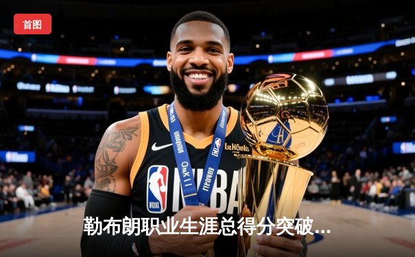 勒布朗职业生涯总得分突破40000分，NBA历史第一人再创里程碑
