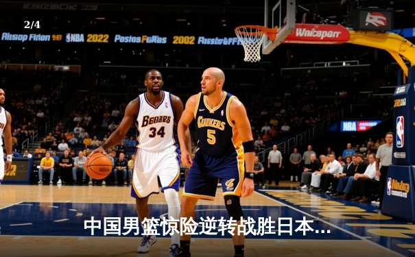 中国男篮惊险逆转战胜日本，周琦关键盖帽锁定胜局 - 2