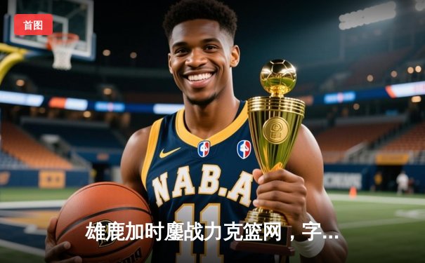 雄鹿加时鏖战力克篮网，字母哥44+14+6主宰关键时刻