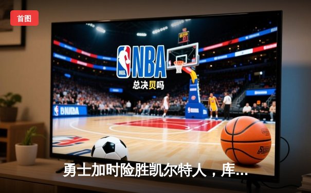 勇士加时险胜凯尔特人，库里狂轰43分导演惊天逆转