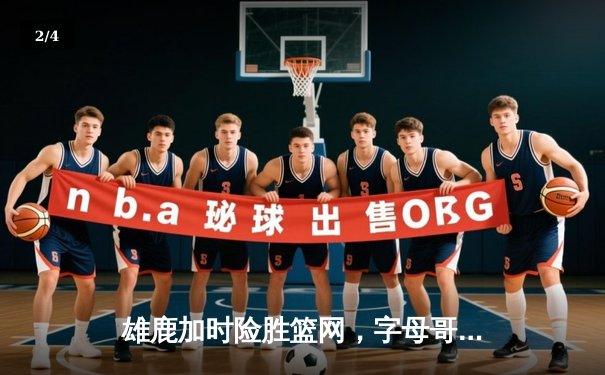 雄鹿加时险胜篮网，字母哥44+14+7主宰天王山之战 - 2