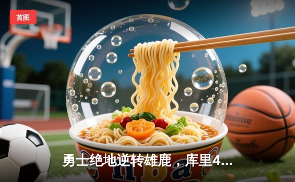 勇士绝地逆转雄鹿，库里40分准三双点燃主场