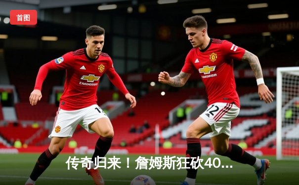 传奇归来！詹姆斯狂砍40分准三双，湖人加时险胜勇士挺进西决