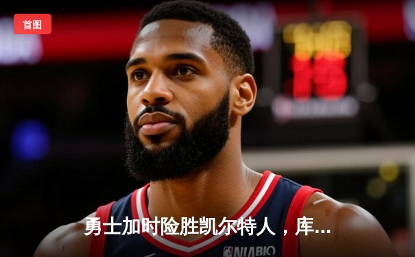勇士加时险胜凯尔特人，库里狂砍43分上演三分雨