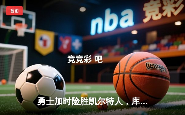 勇士加时险胜凯尔特人，库里43分创总决赛三分新纪录