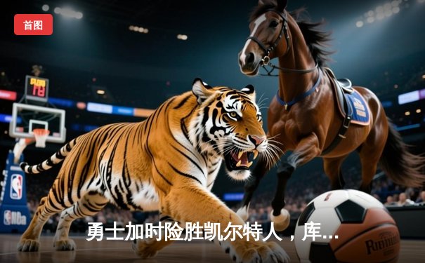 勇士加时险胜凯尔特人，库里狂砍43分上演三分雨奇迹