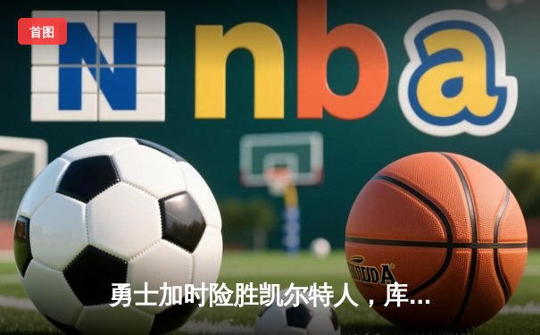 勇士加时险胜凯尔特人，库里狂砍43分上演三分雨奇迹