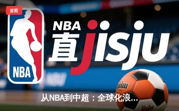 从NBA到中超：全球化浪潮下体育产业的变革与机遇