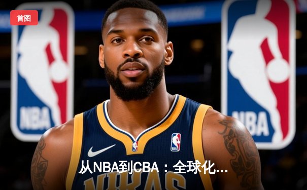 从NBA到CBA：全球化浪潮下中国篮球的变革与挑战