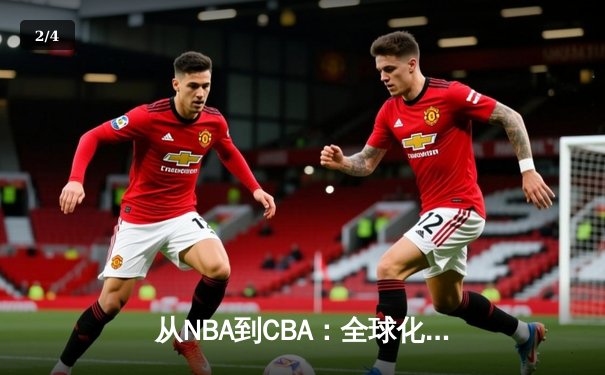 从NBA到CBA：全球化浪潮下中国篮球的变革与挑战 - 2