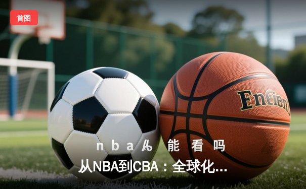 从NBA到CBA：全球化浪潮下中国篮球的变革与挑战