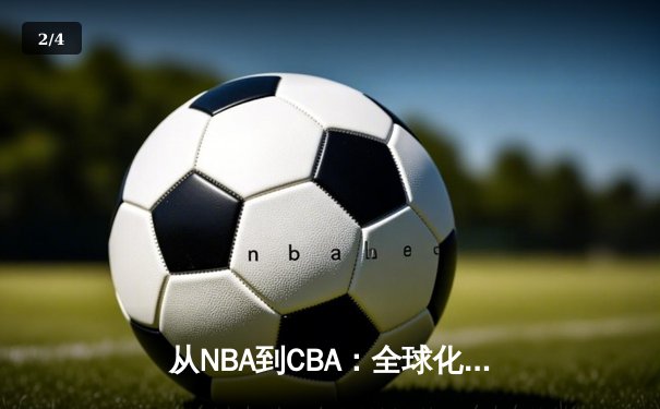 从NBA到CBA：全球化浪潮下中国篮球的变革与挑战 - 2