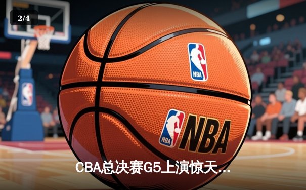 CBA总决赛G5上演惊天逆转 辽宁本钢加时险胜广东宏远夺队史第四冠 - 2