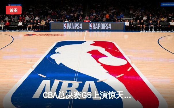 CBA总决赛G5上演惊天逆转 辽宁本钢加时险胜广东宏远夺队史第四冠