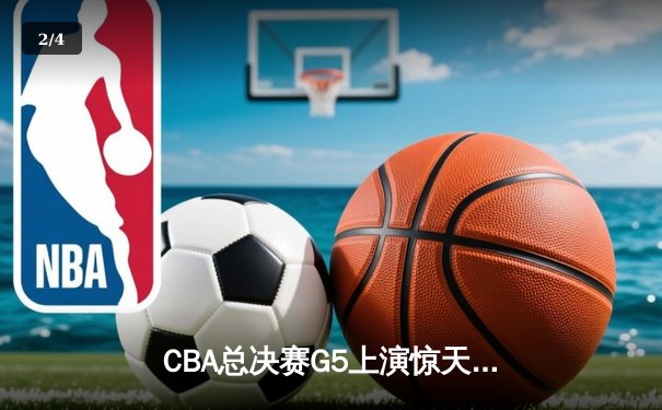 CBA总决赛G5上演惊天逆转 辽宁本钢加时险胜广东宏远夺队史第四冠 - 2