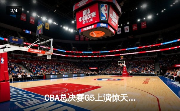 CBA总决赛G5上演惊天逆转 辽宁本钢加时险胜广东宏远夺队史第四冠 - 2