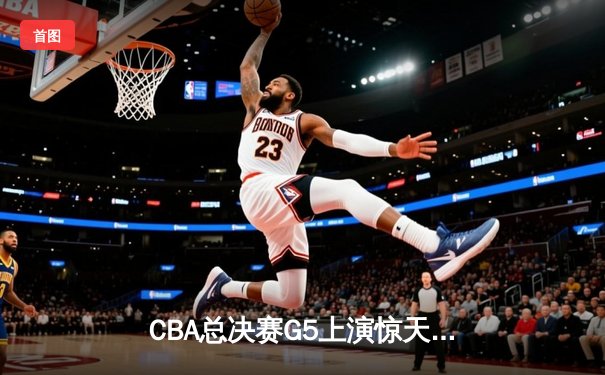 CBA总决赛G5上演惊天逆转 辽宁本钢加时险胜广东宏远夺队史第四冠