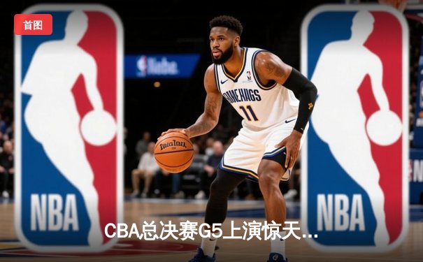 CBA总决赛G5上演惊天逆转 辽宁本钢加时险胜广东宏远夺队史第三冠