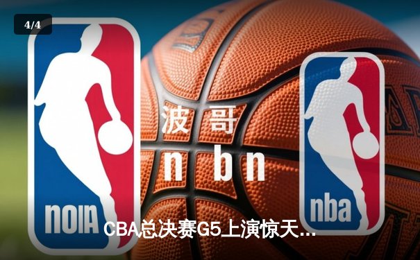 CBA总决赛G5上演惊天逆转 辽宁本钢加时险胜广东宏远夺队史第三冠 - 4