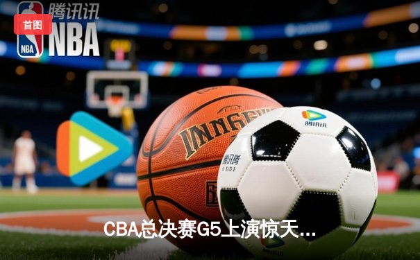 CBA总决赛G5上演惊天逆转 辽宁本钢加时险胜广东宏远夺队史第四冠