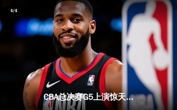 CBA总决赛G5上演惊天逆转 辽宁本钢加时险胜广东宏远夺队史第四冠 - 4