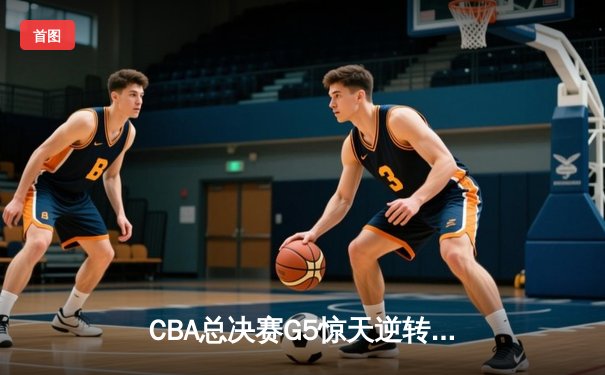 CBA总决赛G5惊天逆转！辽宁本钢加时险胜广东宏远夺队史第四冠