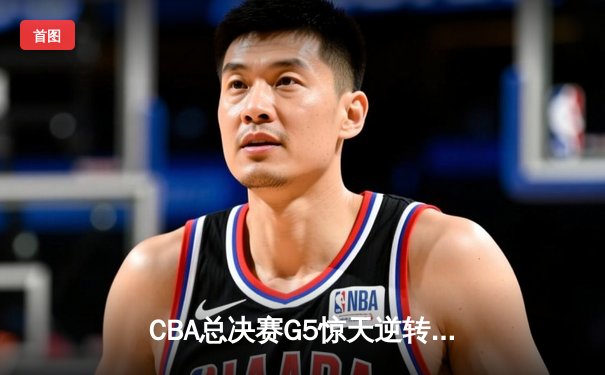 CBA总决赛G5惊天逆转！辽宁本钢加时险胜广东宏远夺队史第四冠