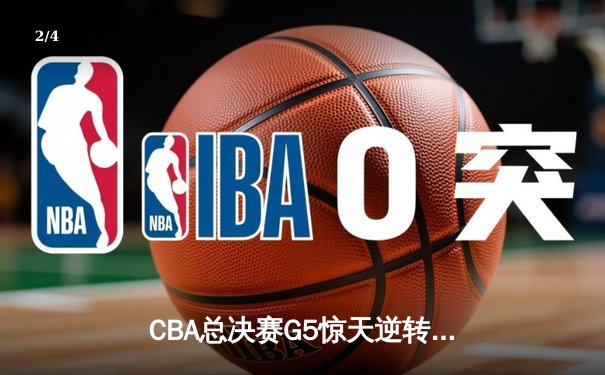 CBA总决赛G5惊天逆转！辽宁本钢加时险胜广东宏远夺队史第四冠 - 2