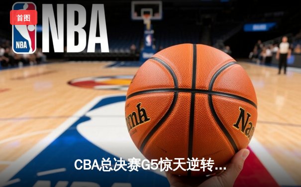 CBA总决赛G5惊天逆转！辽宁本钢加时险胜广东宏远夺队史第四冠