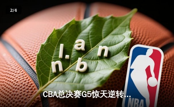CBA总决赛G5惊天逆转！辽宁本钢加时险胜广东宏远夺队史第四冠 - 2