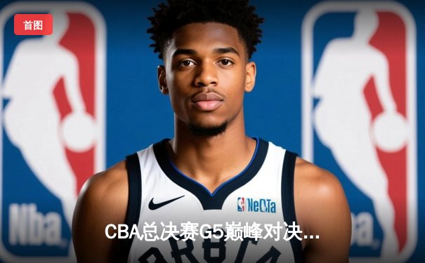 CBA总决赛G5巅峰对决：辽宁本钢加时险胜新疆飞虎，实现三连冠伟业
